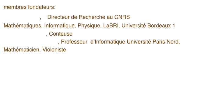 membres fondateurs:
Xavier Viennot,    Directeur de Recherche au CNRS 
Mathématiques, Informatique, Physique, LaBRI, Université Bordeaux 1
Marcia Pig Lagos, Conteuse
Gérard H.E. Duchamp, Professeur  d’Informatique Université Paris Nord,  Mathématicien, Violoniste  