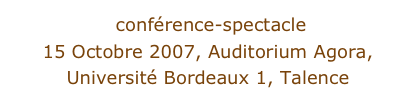  conférence-spectacle
15 Octobre 2007, Auditorium Agora, 
Université Bordeaux 1, Talence